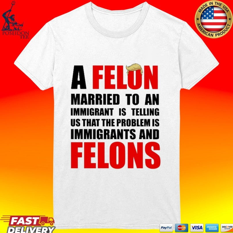 A Felon Married To An Immigrant Is Telling Us That The Problem Is Immigrants And Felons T-shirt