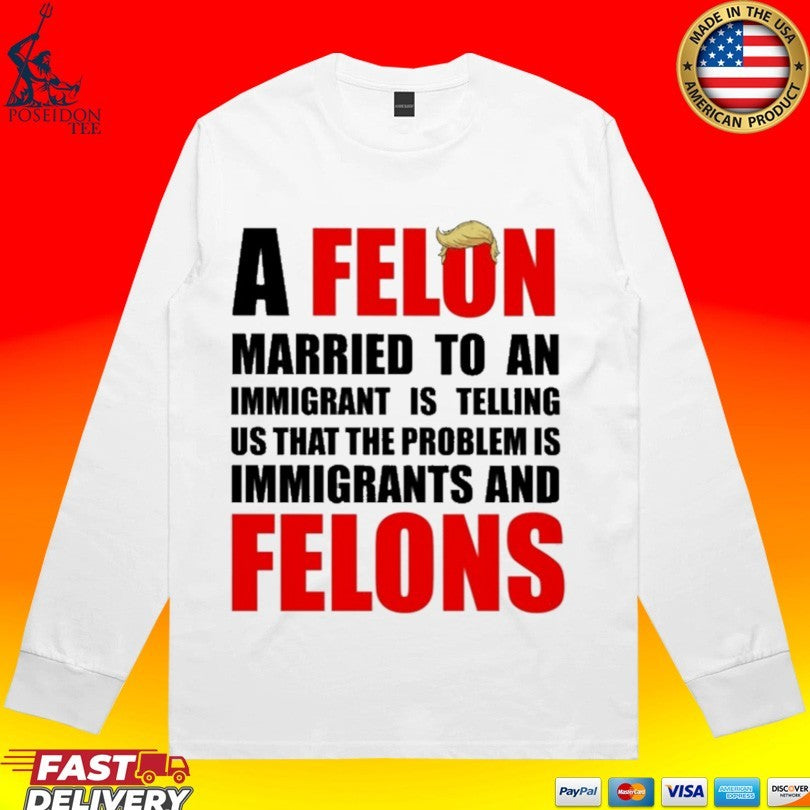 A Felon Married To An Immigrant Is Telling Us That The Problem Is Immigrants And Felons T-shirt
