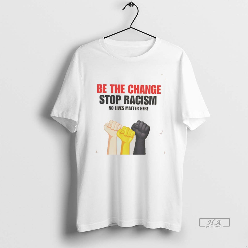 Official Be The Change Stop Racism No Live Matter Here T-Shirts, Hoodie, Sweatshirt | TeeBloomCo.com