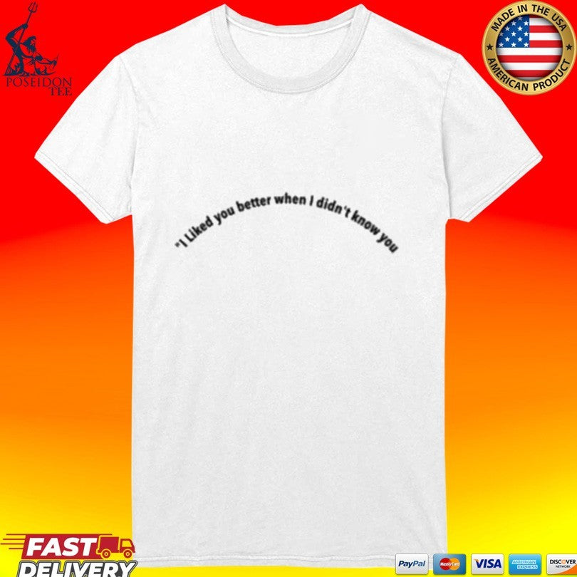 I Liked You Better When I Didn’t Know You T-shirt