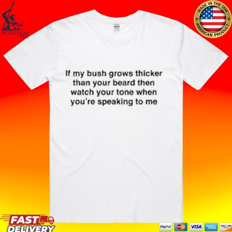 If My Bush Grows Thicker Than Your Beard Then Watch Your Tone When You’re Speaking To Me T-shirt