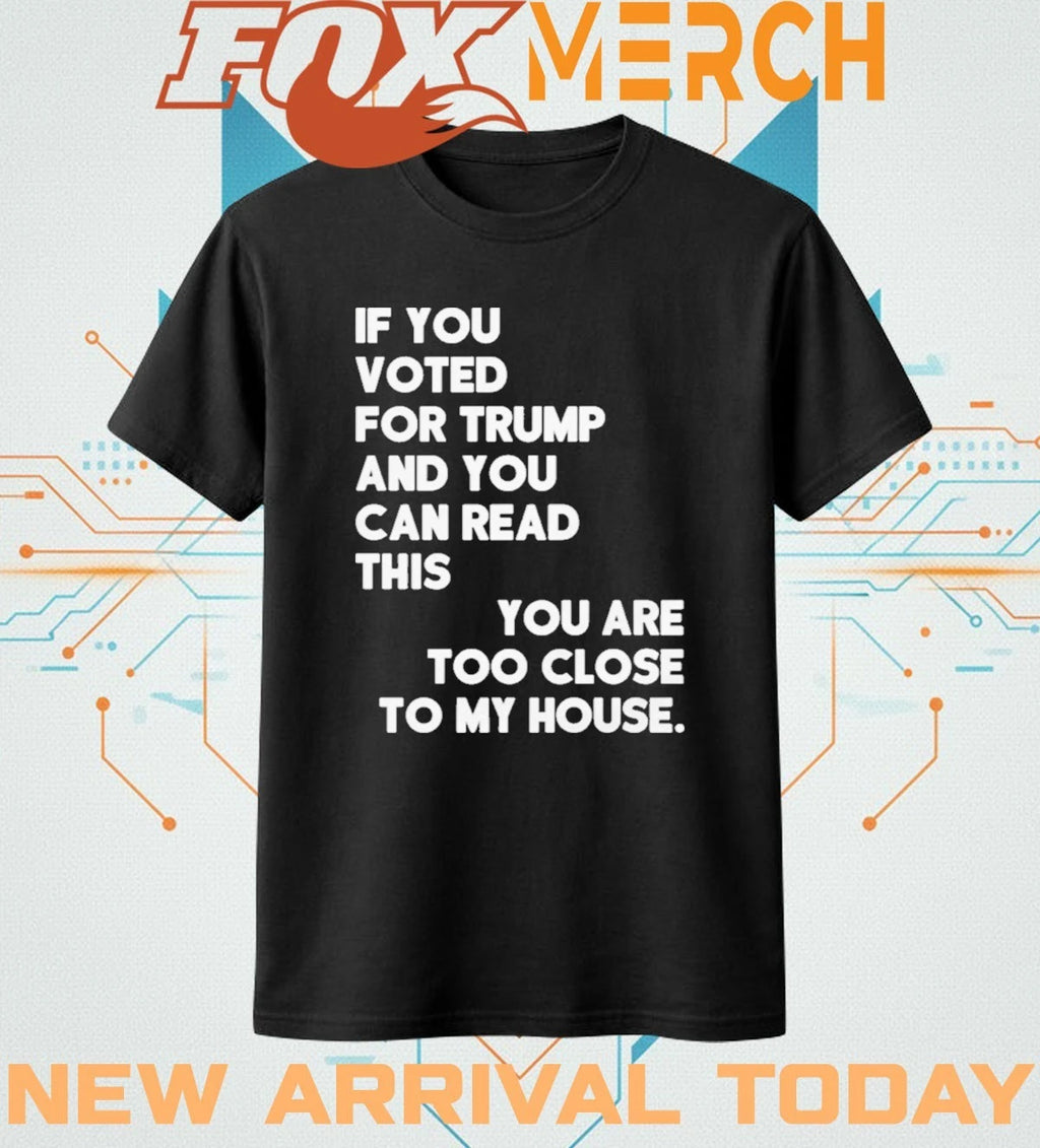 If you voted for Trump and you can read this you are too close to my house t-shirt
