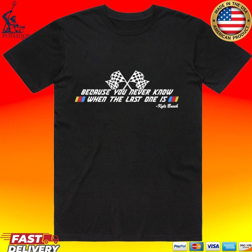 Kyle Busch Because You Never Know When The Last One Is T-shirt