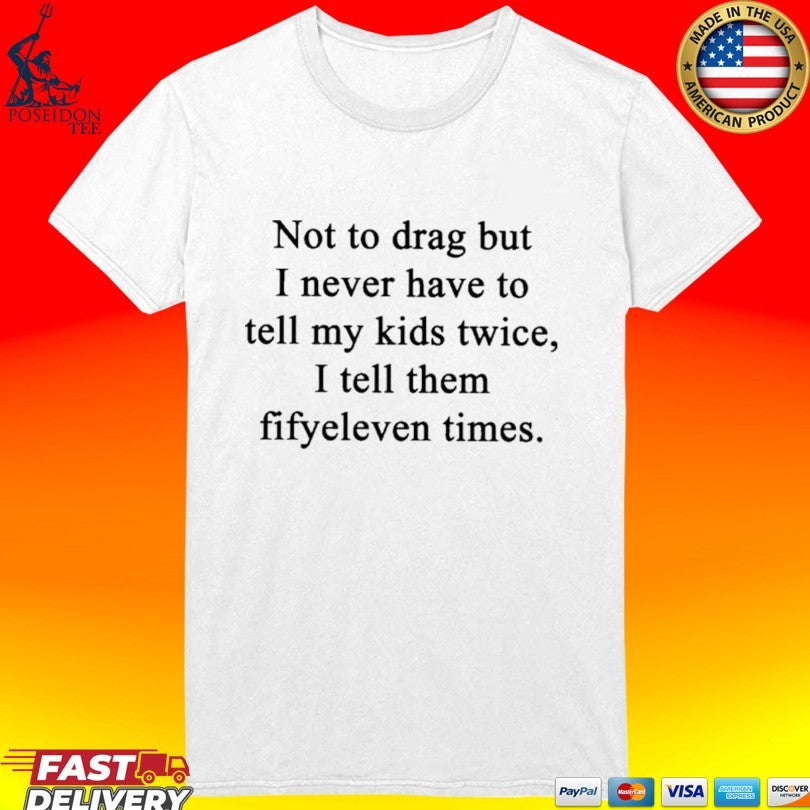 Not To Drag But I Never Have To Tell My Kids Twice I Tell Them Fifty Eleven Times T-shirt