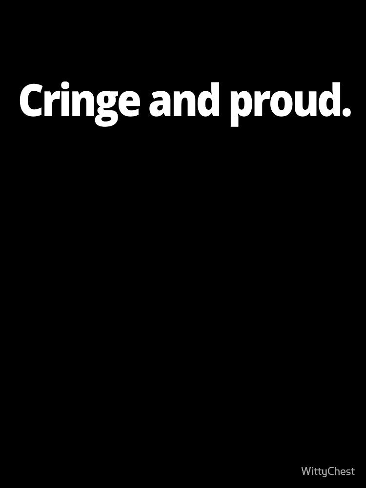 Cringe and proud. by WittyChest