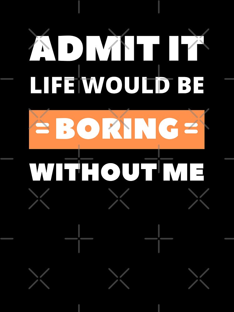 Admit it, life would be boring without me by appareltolove