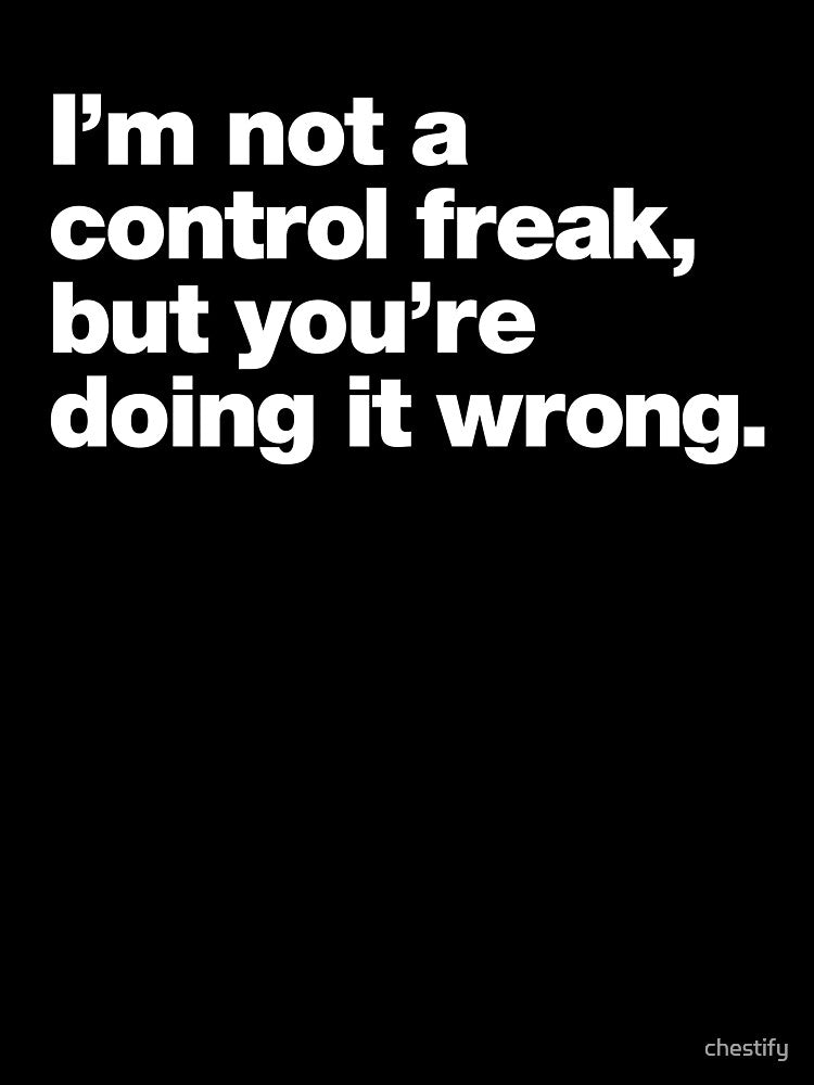 I'm not a control freak, but you're doing it wrong. by chestify