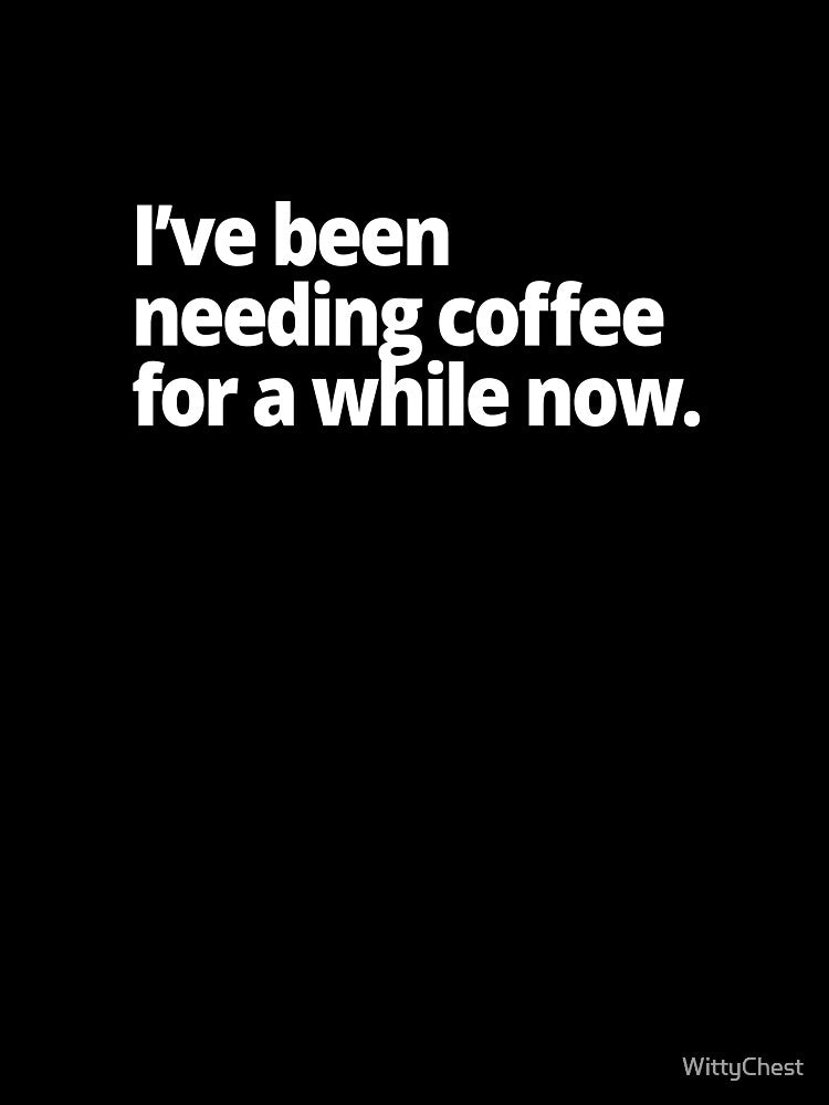 I've been needing coffee for a while now. by WittyChest