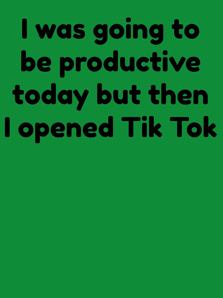 I Was Going To Be Productive Today But Then I Opened Tik Tok by Martini-Four