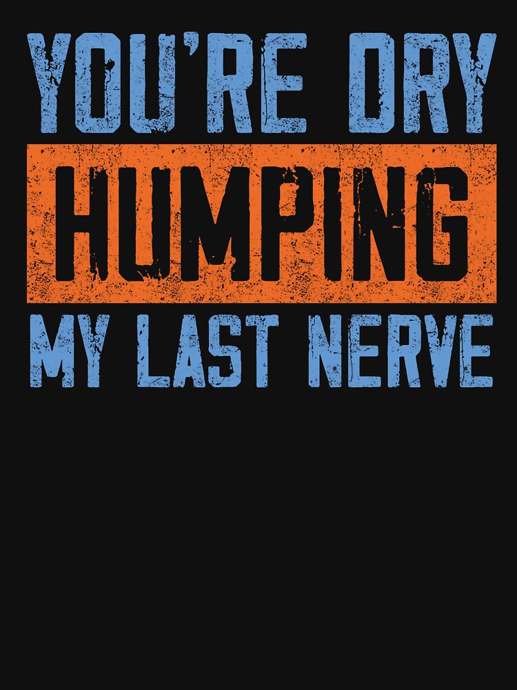 You’re Dry Humping My Last Nerve Funny Quote by SoapMathiW7
