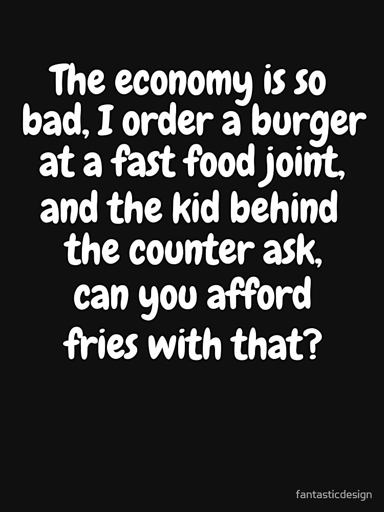 Funny Sarcastic Saying The Economy Is So Bad, I Ordered A Burger At A Fast Food Joint by fantasticdesign