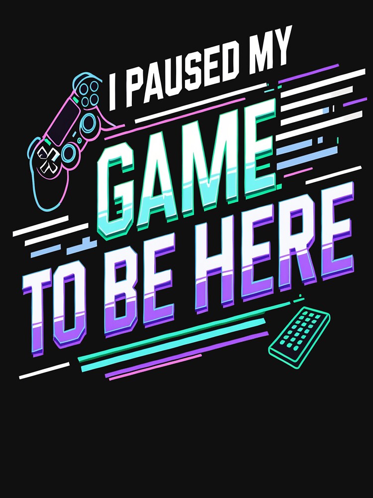 I Paused My Game to Be Here – Funny Gamer Design by PrintQuirk