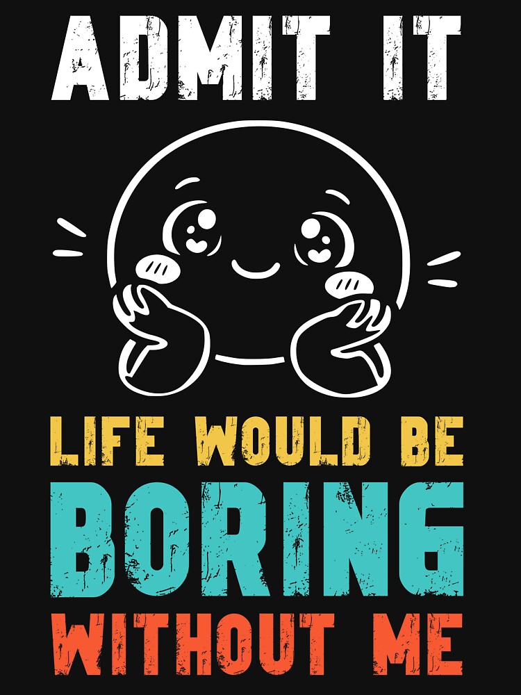 Life would be boring without me - Funny Slogan by DesignedByMarty