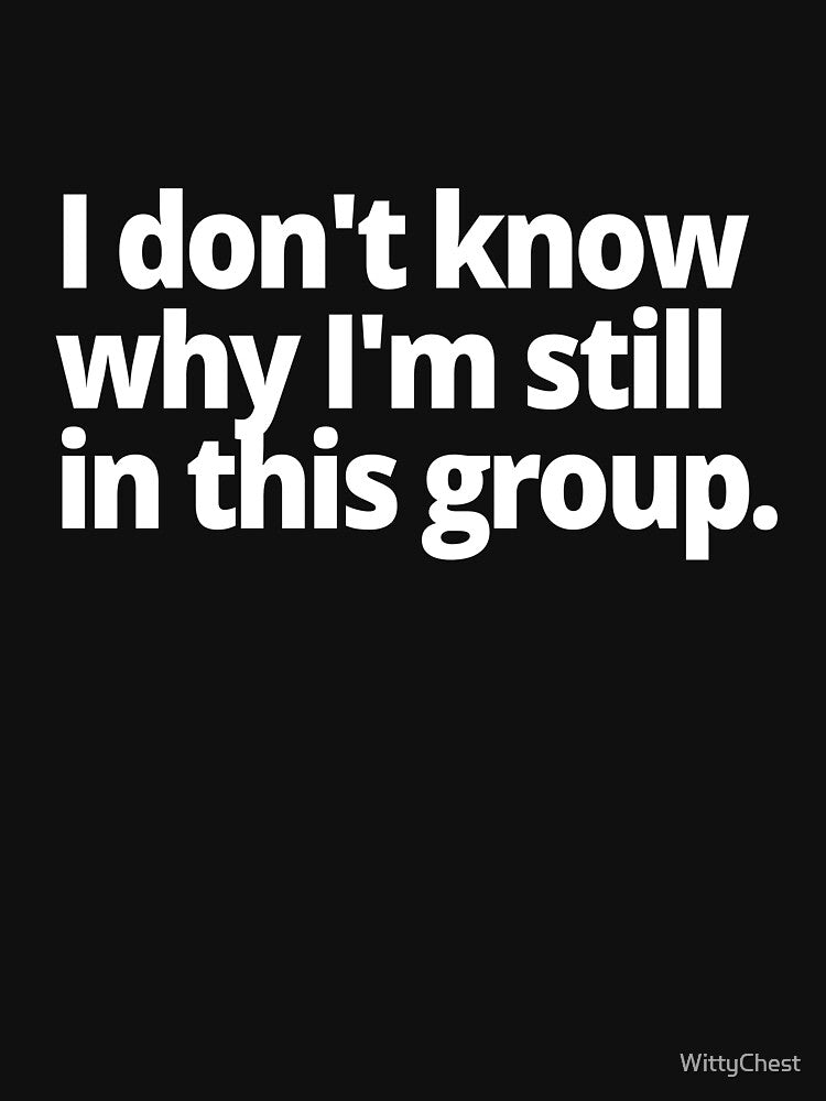 I don't know why I'm still in this group. by WittyChest