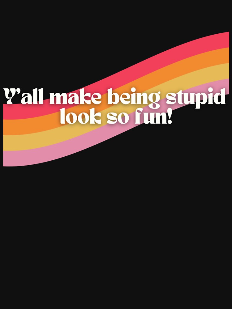 Y'all Make Being Stupid Look So Fun! by just-smudge