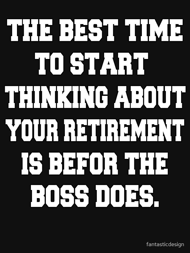 Funny Retirement Humor The Best Time To Start Thinking About Your Retirement by fantasticdesign