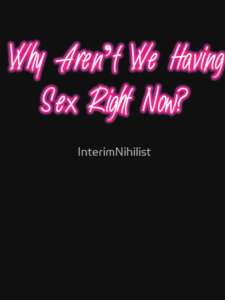 Why Arent We Having Sex Right Now? by InterimNihilist