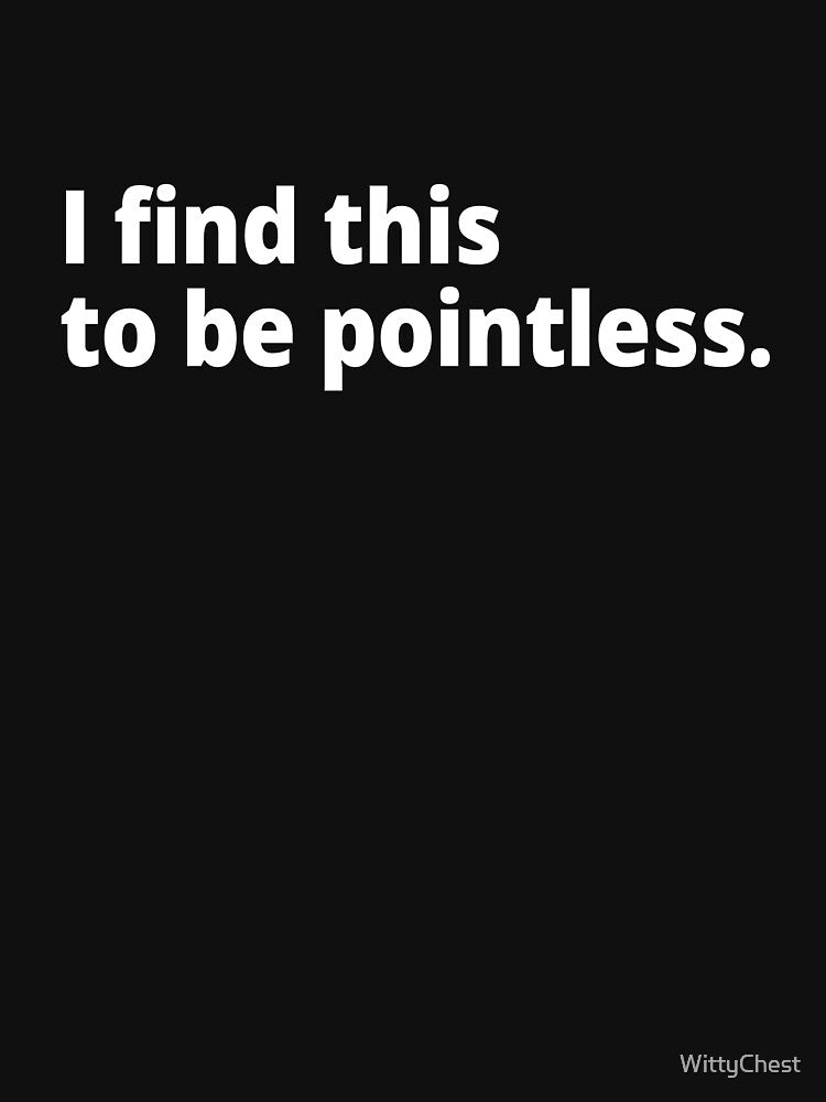 I find this to be pointless. by WittyChest