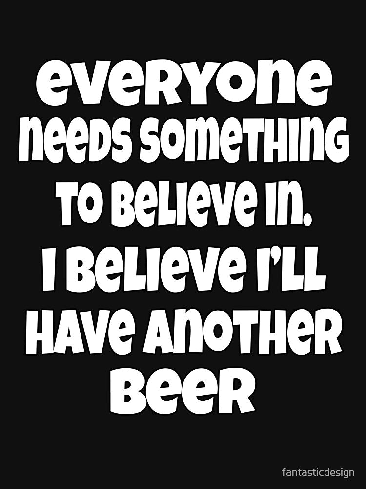Funny Sarcastic Beer Drinkers Everyone Needs Something To Believe In. I Believe I’ll Have Another Beerth by fantasticdesign