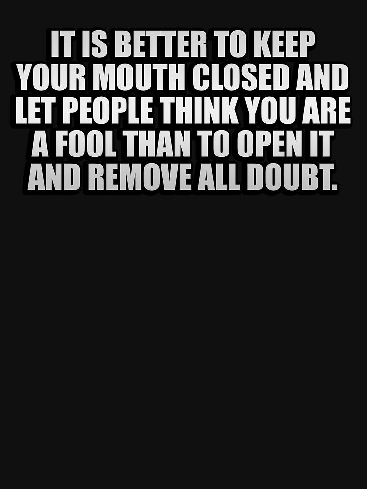 It is better to keep your mouth closed and let people think you are a fool than to open it and remove all doubt by Colorfulandfun