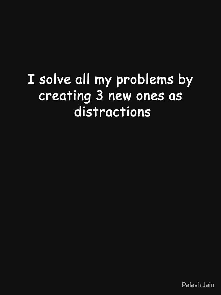I solve all my problems by creating 3 new ones as distractions by Palash Jain