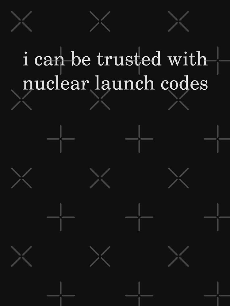 I can be trusted with nuclear launch codes by Brownpants