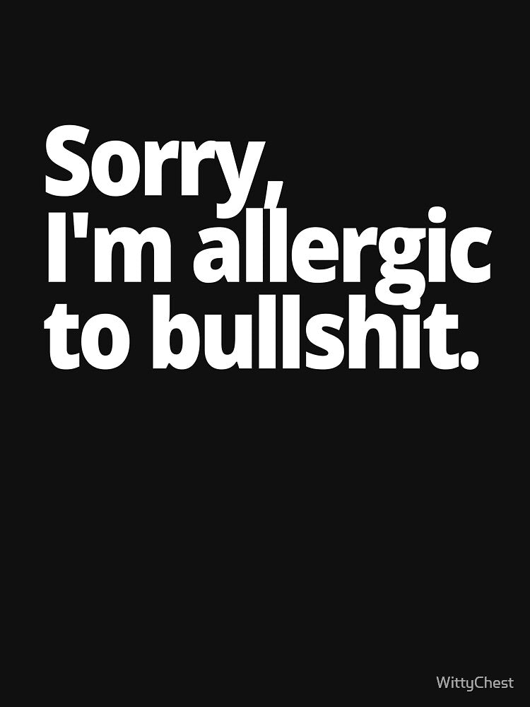 Sorry, I'm allergic to bullshit. by WittyChest