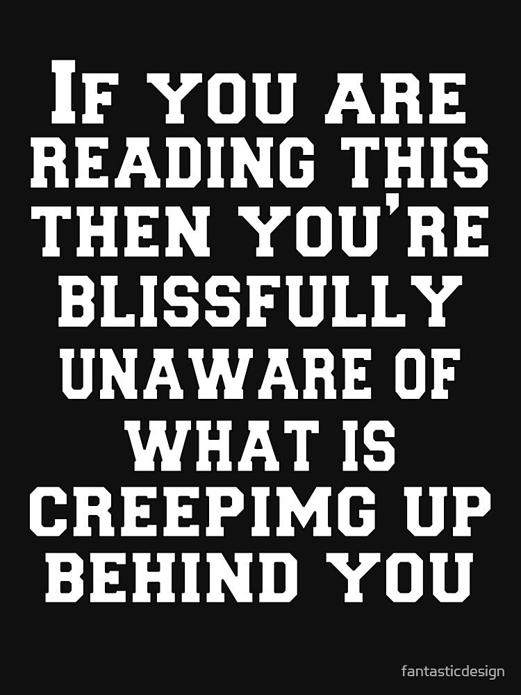 Funny Sarcastic Humor If You Are Reading This Then You Are Blissfully Unaware Of What Is Creeping Up Behind You by fantasticdesign