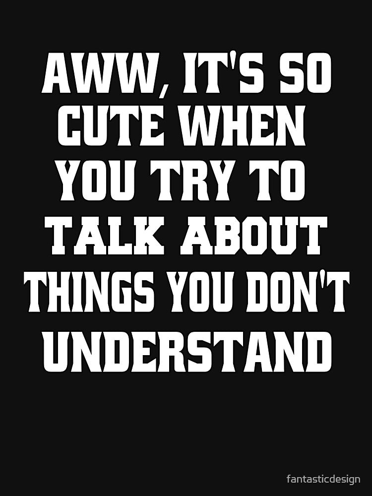 Funny Sarcastic Humor Aww, It's So Cute When You Try To Talk About Things by fantasticdesign