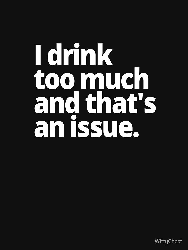 I drink too much and that's an issue. by WittyChest