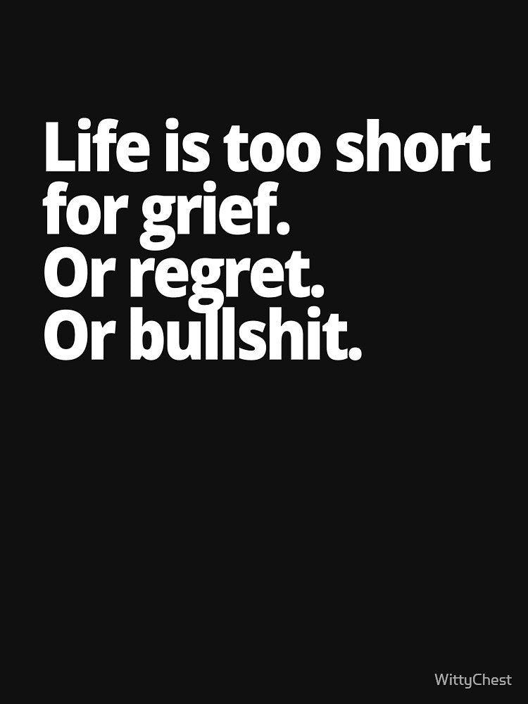 Life is too short for grief. Or regret. Or bullshit. by WittyChest