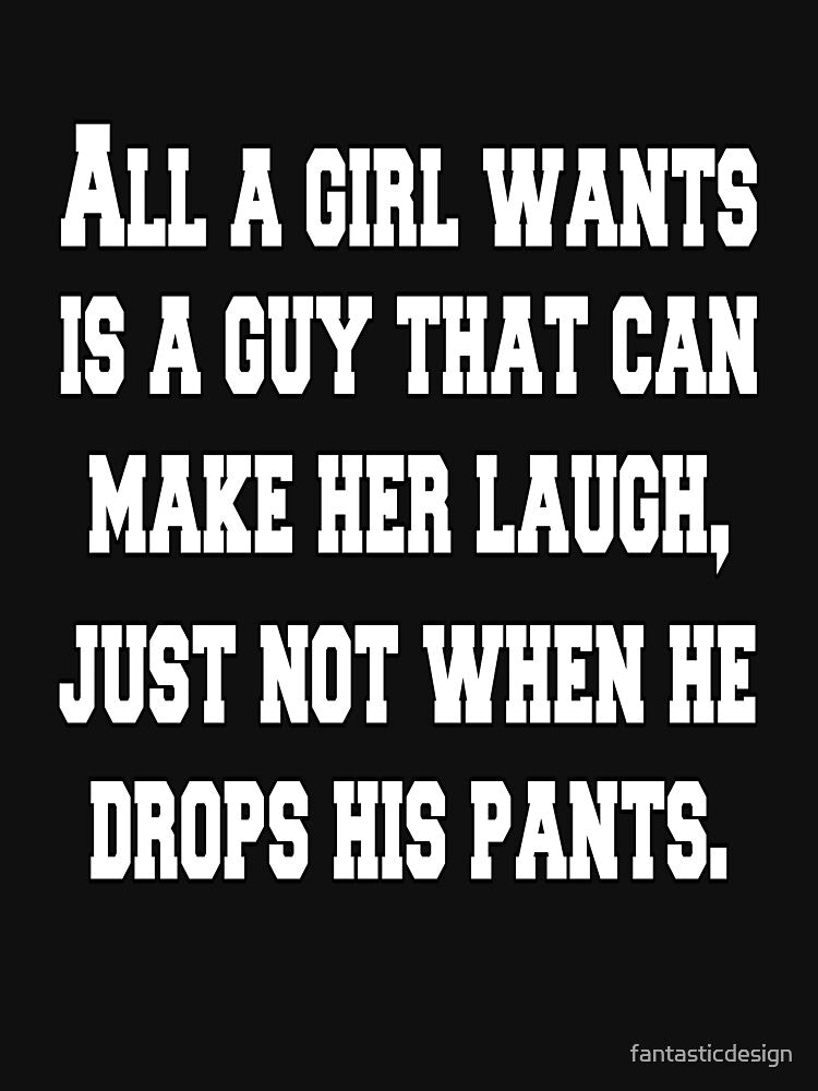 Funny Sarcastic Humor All A Girl Wants Is A Guy That Can Make Her Laugh by fantasticdesign