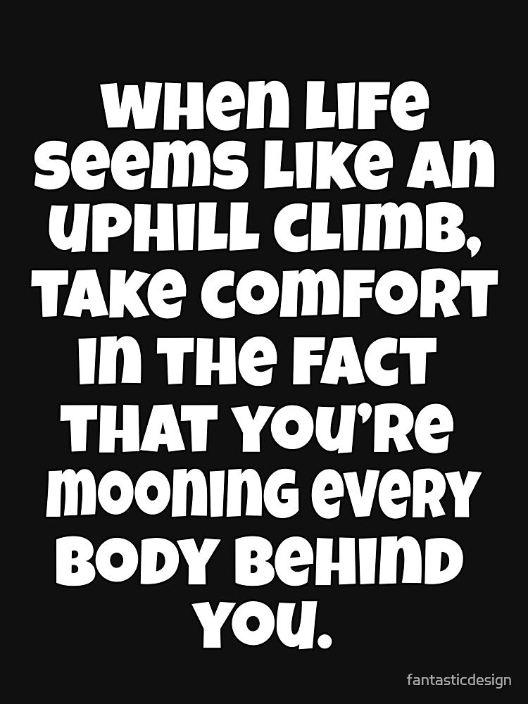 Funny Sarcastic Humor When Life Seems Like An Uphill Climb, Take Comfort In the Fact You’re Mooning Every Body Behind You. by fantasticdesign