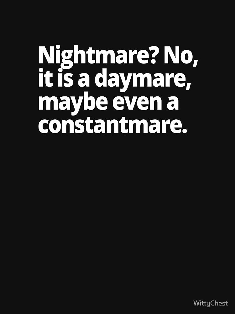 Nightmare? No, it is a daymare, maybe even a constantmare. by WittyChest