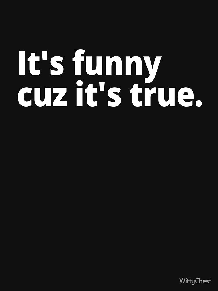 It's funny cuz it's true. by WittyChest