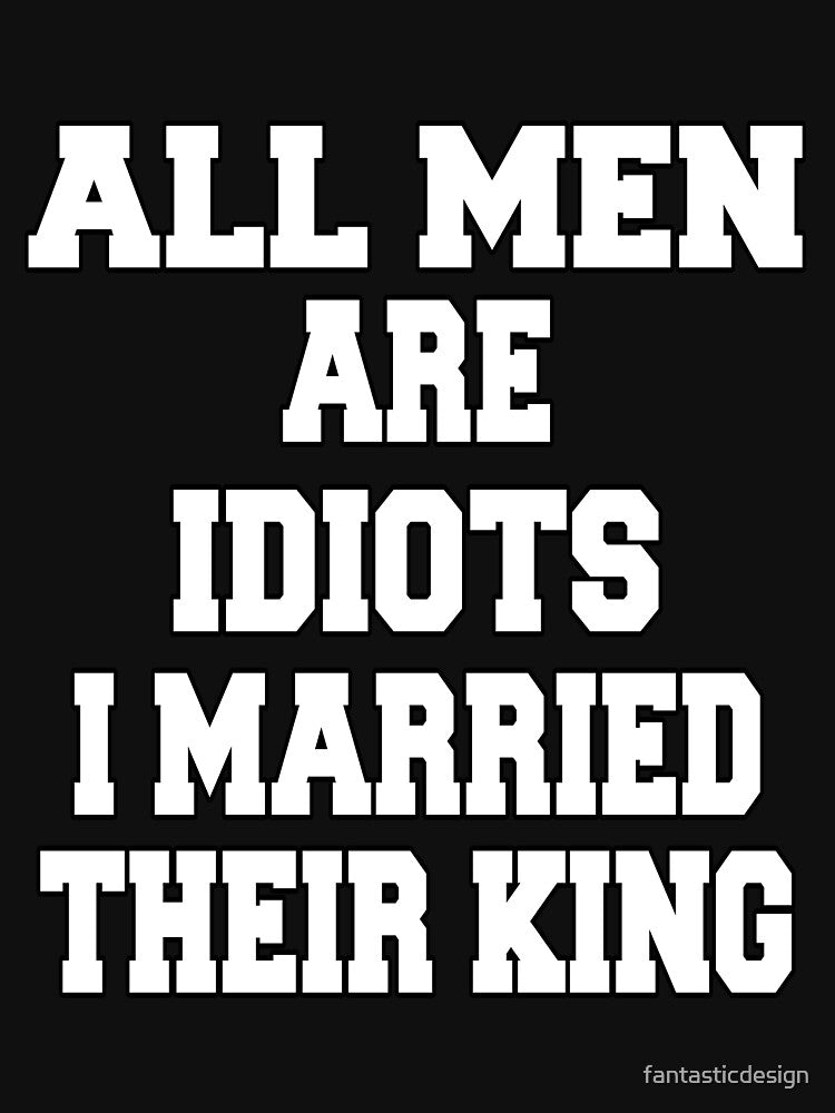 Funny Sarcastic Saying All Men Are Idiots I Married Their King by fantasticdesign