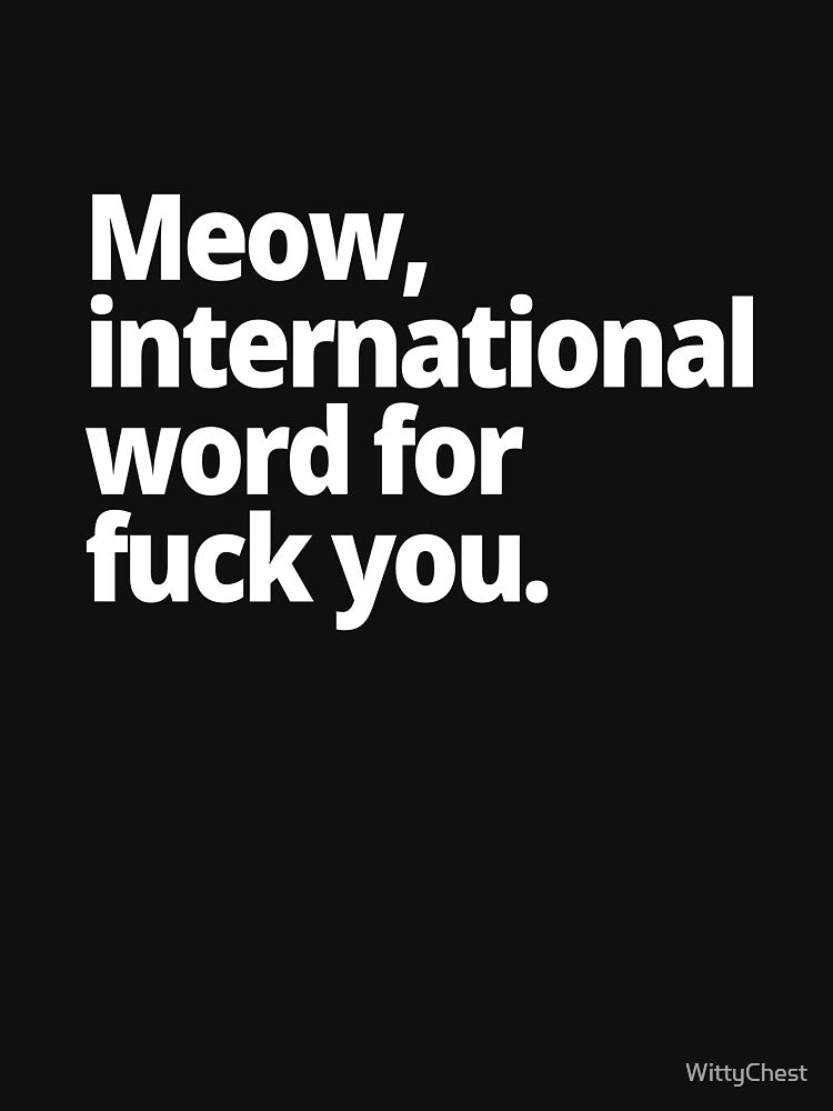 Meow, international word for fuck you. by WittyChest