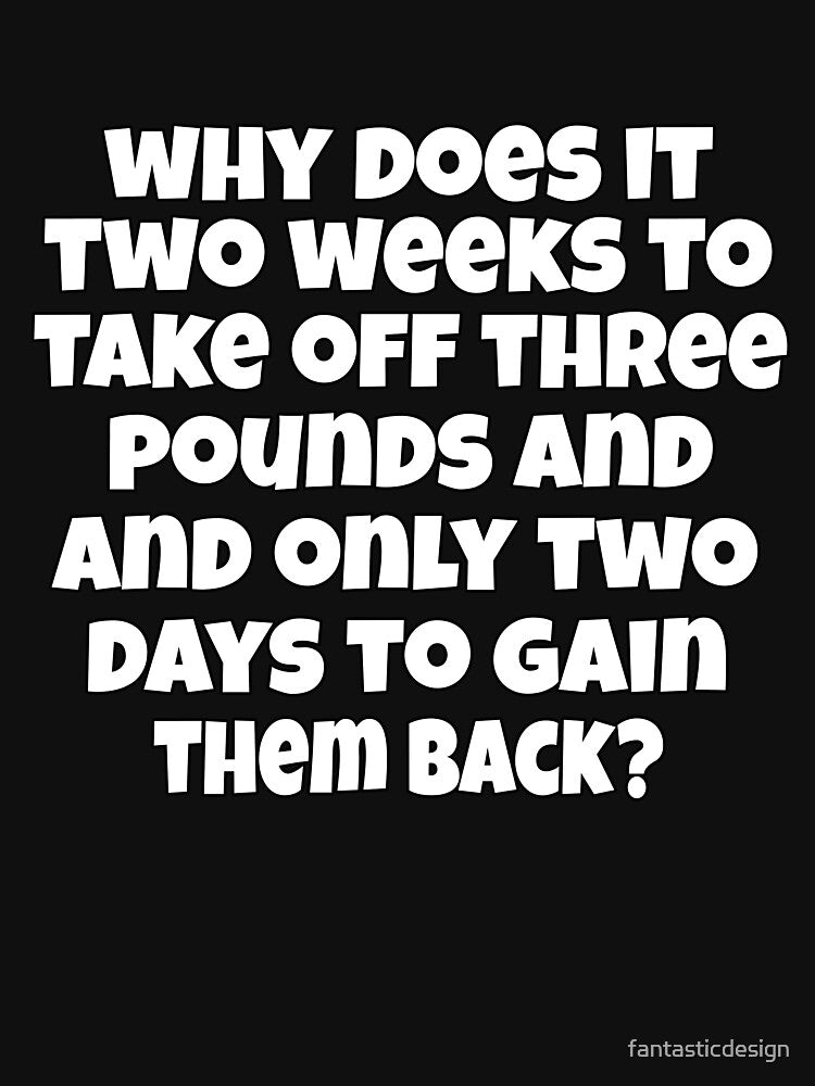 Funny Sarcastic Humor Why Does It Take Two Weeks To Take Off Three Pounds And Only Two Days To Gain Them Back? by fantasticdesign