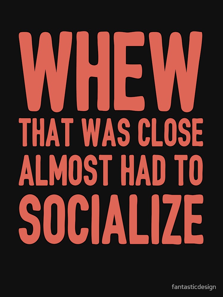 Funny Sarcastic Saying Whew That Was Close Almost Had To Socialize by fantasticdesign