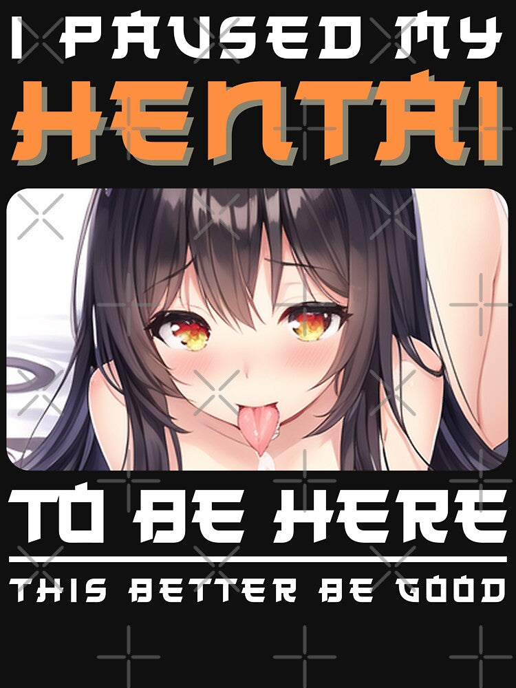 I paused my Hentai to be here by Anime-Fan-Merch