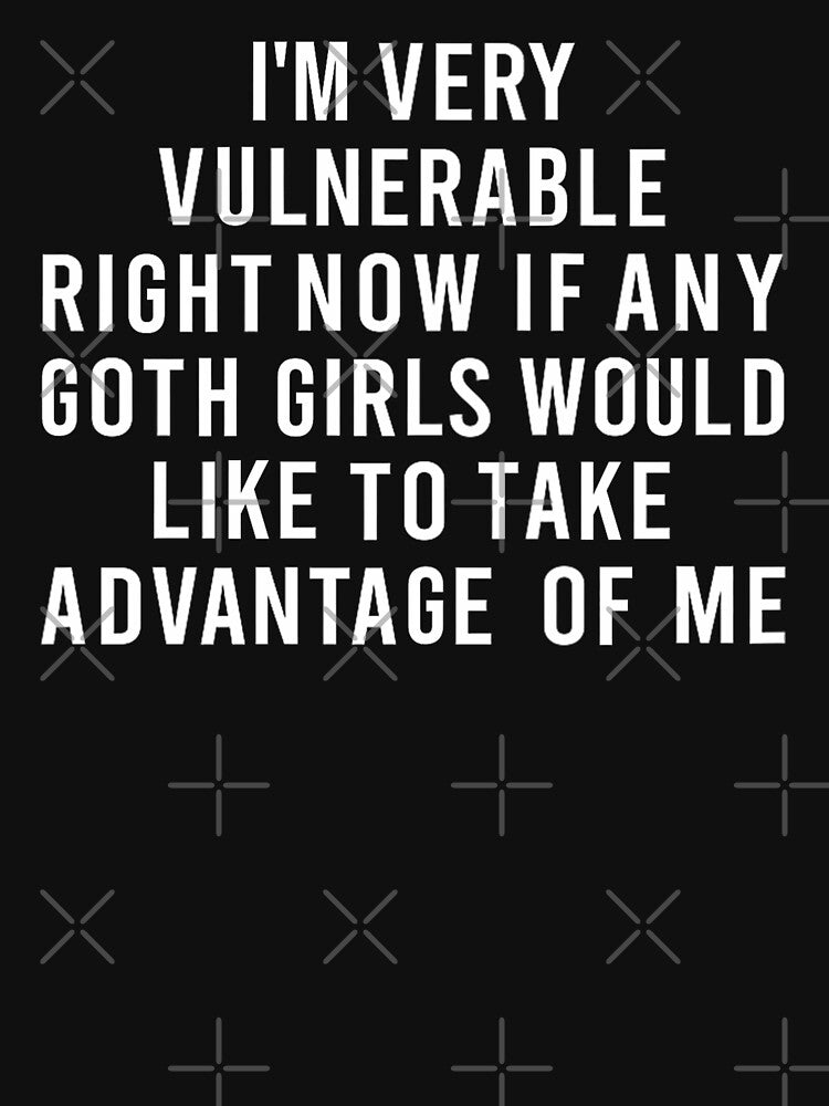 I'm Very Vulnerable Right Now If Any Goth Girls Funny Humor Quote by PatternFariss