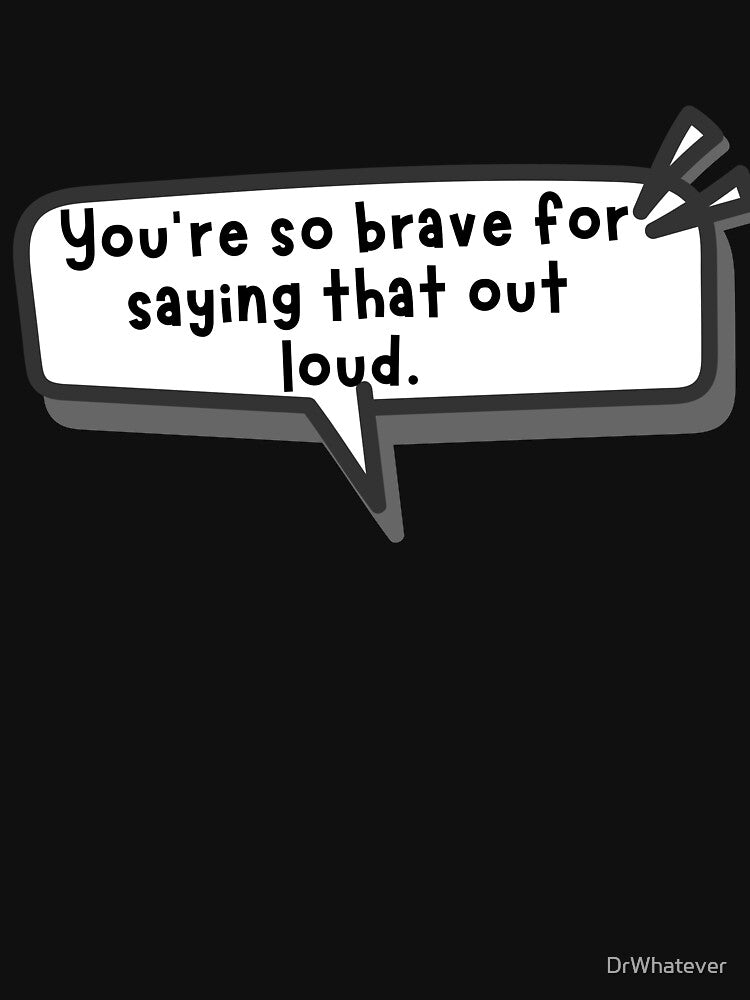 You’re so brave for saying that out loud by DrWhatever
