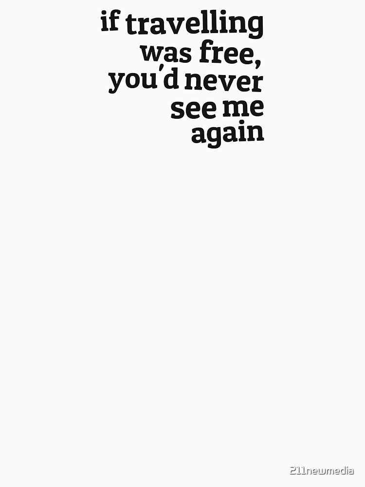 If travelling was free, you'd never see me again by 211newmedia