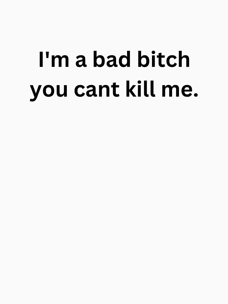 I'm a bad bitch you cant kill me. by EmmasIrony