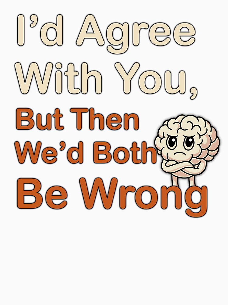 I'd Agree With you but... by LazyScreations