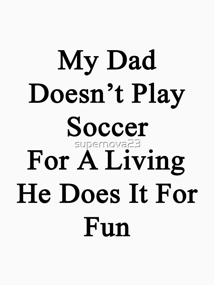 My Dad Doesn't Play Soccer For A Living He Does It For Fun by supernova23