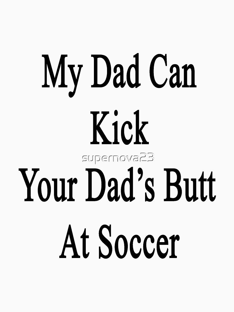 My Dad Can Kick Your Dad's Butt At Soccer by supernova23