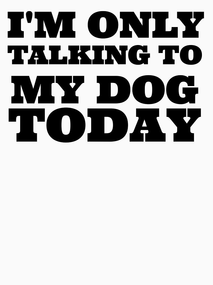 I'M ONLY TALKING TO MY DOG TODAY by Leomi-2