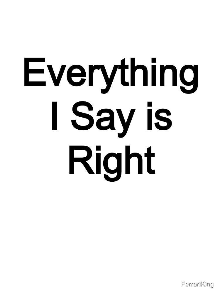 Everything I Say is Right by FerrariKing