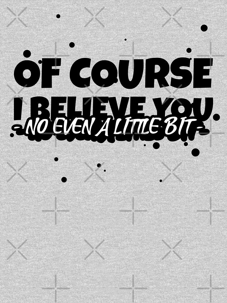 OF COURSE, I BELIEVE YOU (NO EVEN A LITTLE BIT) Funny sarcastic quote. by HosvPrint .s